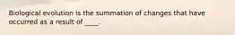 Biological evolution is the summation of changes that have occurred as a result of ____.