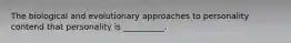 The biological and evolutionary approaches to personality contend that personality is __________.