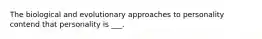 The biological and evolutionary approaches to personality contend that personality is ___.