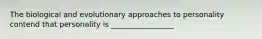 The biological and evolutionary approaches to personality contend that personality is _________________