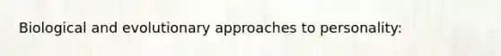 Biological and evolutionary approaches to personality: