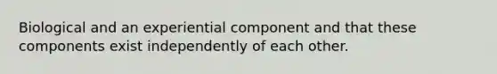 Biological and an experiential component and that these components exist independently of each other.