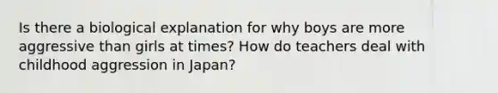 Is there a biological explanation for why boys are more aggressive than girls at times? How do teachers deal with childhood aggression in Japan?