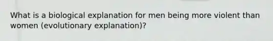 What is a biological explanation for men being more violent than women (evolutionary explanation)?
