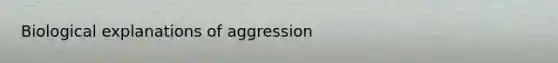 Biological explanations of aggression