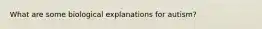 What are some biological explanations for autism?