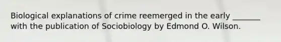 Biological explanations of crime reemerged in the early _______ with the publication of Sociobiology by Edmond O. Wilson.