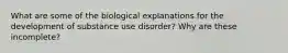 What are some of the biological explanations for the development of substance use disorder? Why are these incomplete?