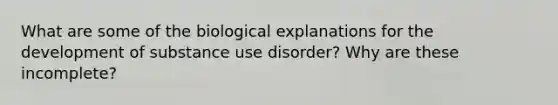 What are some of the biological explanations for the development of substance use disorder? Why are these incomplete?