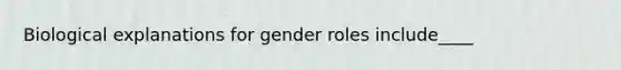 Biological explanations for gender roles include____