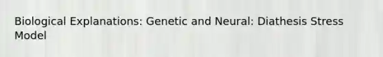 Biological Explanations: Genetic and Neural: Diathesis Stress Model