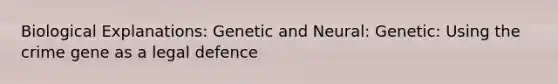 Biological Explanations: Genetic and Neural: Genetic: Using the crime gene as a legal defence