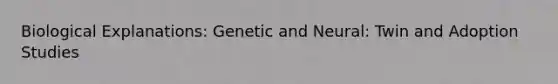 Biological Explanations: Genetic and Neural: Twin and Adoption Studies