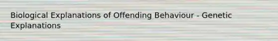 Biological Explanations of Offending Behaviour - Genetic Explanations