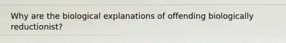 Why are the biological explanations of offending biologically reductionist?