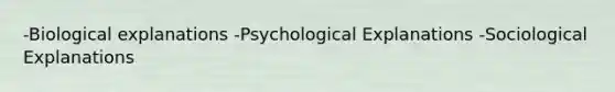 -Biological explanations -Psychological Explanations -Sociological Explanations