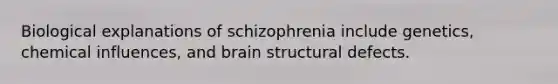 Biological explanations of schizophrenia include genetics, chemical influences, and brain structural defects.