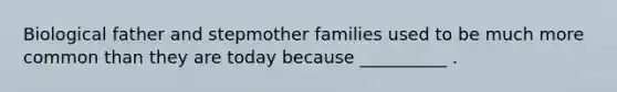 Biological father and stepmother families used to be much more common than they are today because __________ .