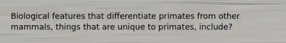 Biological features that differentiate primates from other mammals, things that are unique to primates, include?