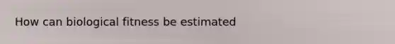 How can biological fitness be estimated