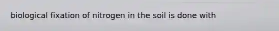 biological fixation of nitrogen in the soil is done with