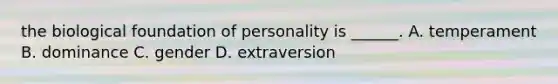 the biological foundation of personality is ______. A. temperament B. dominance C. gender D. extraversion