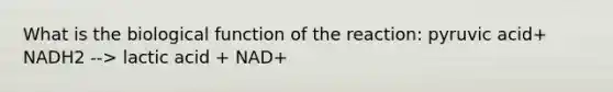 What is the biological function of the reaction: pyruvic acid+ NADH2 --> lactic acid + NAD+