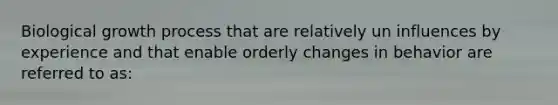 Biological growth process that are relatively un influences by experience and that enable orderly changes in behavior are referred to as: