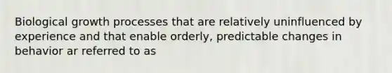 Biological growth processes that are relatively uninfluenced by experience and that enable orderly, predictable changes in behavior ar referred to as