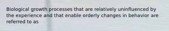 Biological growth processes that are relatively uninfluenced by the experience and that enable orderly changes in behavior are referred to as