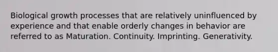 Biological growth processes that are relatively uninfluenced by experience and that enable orderly changes in behavior are referred to as Maturation. Continuity. Imprinting. Generativity.