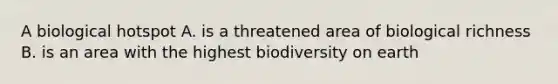 A biological hotspot A. is a threatened area of biological richness B. is an area with the highest biodiversity on earth