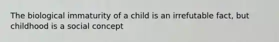 The biological immaturity of a child is an irrefutable fact, but childhood is a social concept