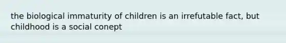 the biological immaturity of children is an irrefutable fact, but childhood is a social conept