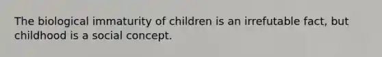 The biological immaturity of children is an irrefutable fact, but childhood is a social concept.