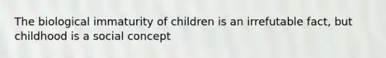 The biological immaturity of children is an irrefutable fact, but childhood is a social concept