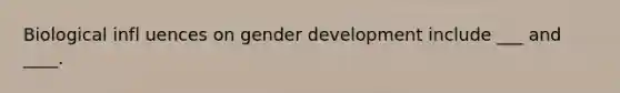 Biological infl uences on gender development include ___ and ____.