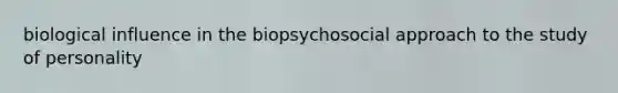 biological influence in the biopsychosocial approach to the study of personality