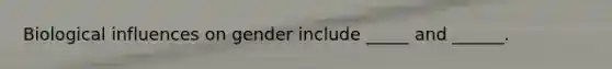 Biological influences on gender include _____ and ______.