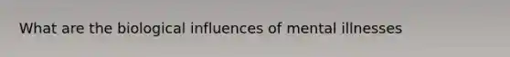 What are the biological influences of mental illnesses