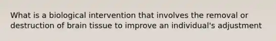 What is a biological intervention that involves the removal or destruction of brain tissue to improve an individual's adjustment