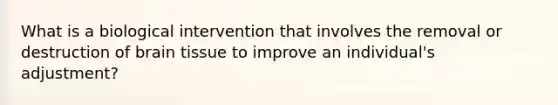 What is a biological intervention that involves the removal or destruction of brain tissue to improve an individual's adjustment?