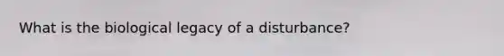 What is the biological legacy of a disturbance?