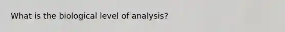 What is the biological level of analysis?