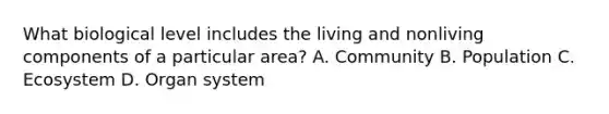 What biological level includes the living and nonliving components of a particular area? A. Community B. Population C. Ecosystem D. Organ system