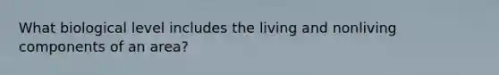 What biological level includes the living and nonliving components of an area?