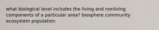 what biological level includes the living and nonliving components of a particular area? biosphere community ecosystem population