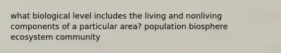 what biological level includes the living and nonliving components of a particular area? population biosphere ecosystem community