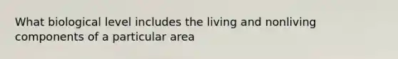 What biological level includes the living and nonliving components of a particular area