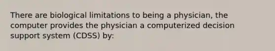 There are biological limitations to being a physician, the computer provides the physician a computerized decision support system (CDSS) by: